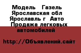  › Модель ­ Газель - Ярославская обл., Ярославль г. Авто » Продажа легковых автомобилей   